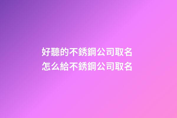 好聽的不銹鋼公司取名 怎么給不銹鋼公司取名-第1張-公司起名-玄機(jī)派